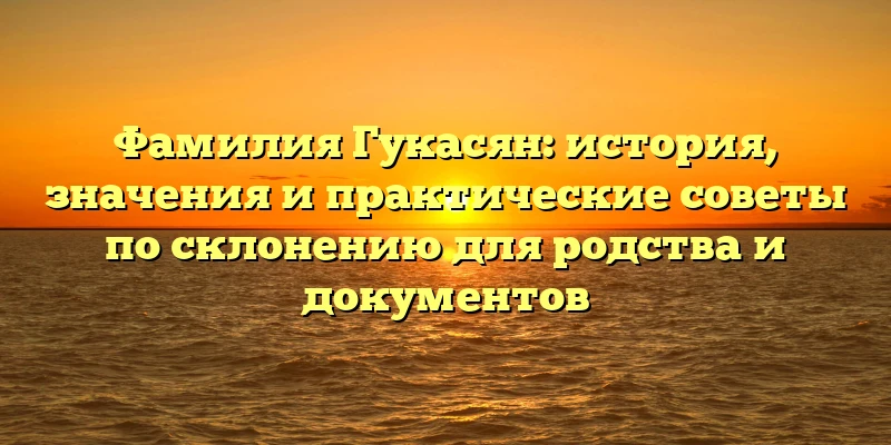 Фамилия Гукасян: история, значения и практические советы по склонению для родства и документов Фамилия Гукасян: история, значения и практические советы по склонению для родства и документов