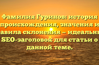 Фамилия Гуринов: история происхождения, значения и правила склонения — идеальный SEO-заголовок для статьи о данной теме.