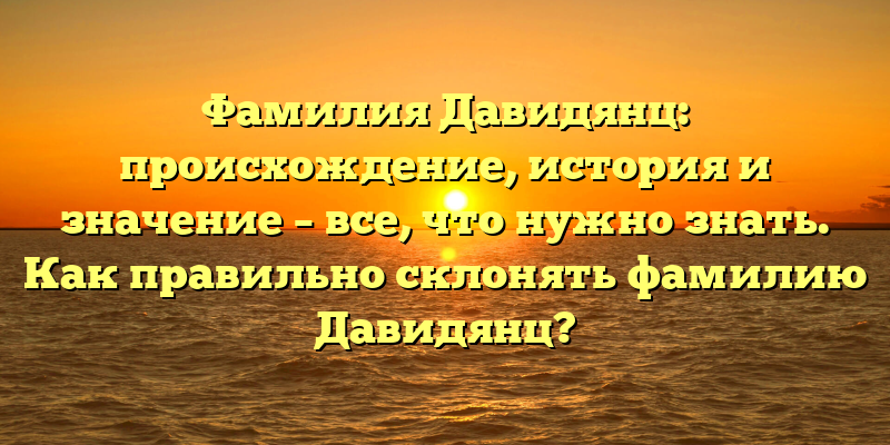 Фамилия Давидянц: происхождение, история и значение – все, что нужно знать. Как правильно склонять фамилию Давидянц?