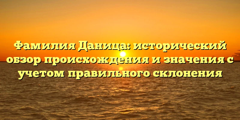 Фамилия Даница: исторический обзор происхождения и значения с учетом правильного склонения Фамилия Даница: исторический обзор происхождения и значения с учетом правильного склонения
