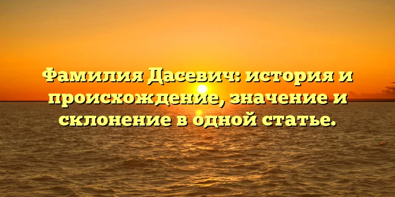 Фамилия Дасевич: история и происхождение, значение и склонение в одной статье. Фамилия Дасевич: история и происхождение, значение и склонение в одной статье.