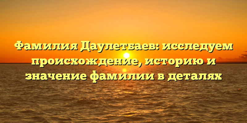 Фамилия Даулетбаев: исследуем происхождение, историю и значение фамилии в деталях