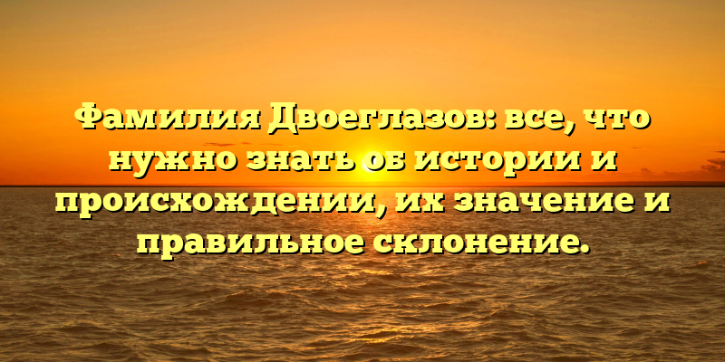 Фамилия Двоеглазов: все, что нужно знать об истории и происхождении, их значение и правильное склонение.