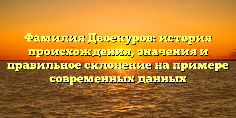 Фамилия Двоекуров: история происхождения, значения и правильное склонение на примере современных данных