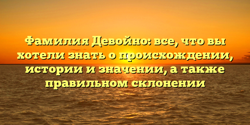 Фамилия Девойно: все, что вы хотели знать о происхождении, истории и значении, а также правильном склонении