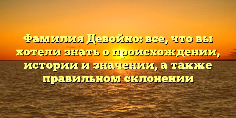 Фамилия Девойно: все, что вы хотели знать о происхождении, истории и значении, а также правильном склонении Фамилия Девойно: все, что вы хотели знать о происхождении, истории и значении, а также правильном склонении
