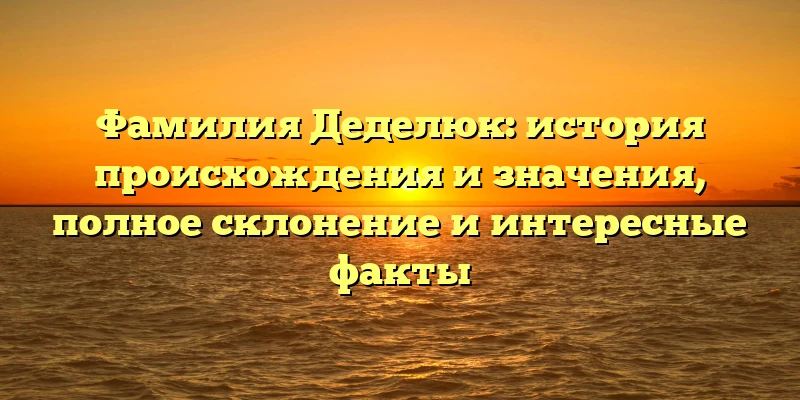 Фамилия Деделюк: история происхождения и значения, полное склонение и интересные факты Фамилия Деделюк: история происхождения и значения, полное склонение и интересные факты