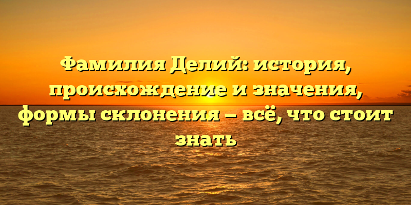 Фамилия Делий: история, происхождение и значения, формы склонения — всё, что стоит знать