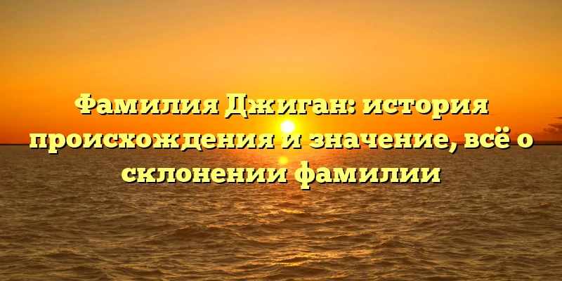 Фамилия Джиган: история происхождения и значение, всё о склонении фамилии Фамилия Джиган: история происхождения и значение, всё о склонении фамилии
