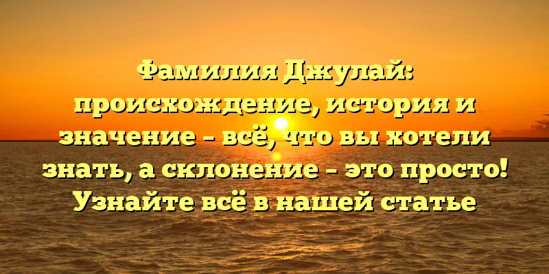Фамилия Джулай: происхождение, история и значение – всё, что вы хотели знать, а склонение – это просто! Узнайте всё в нашей статье