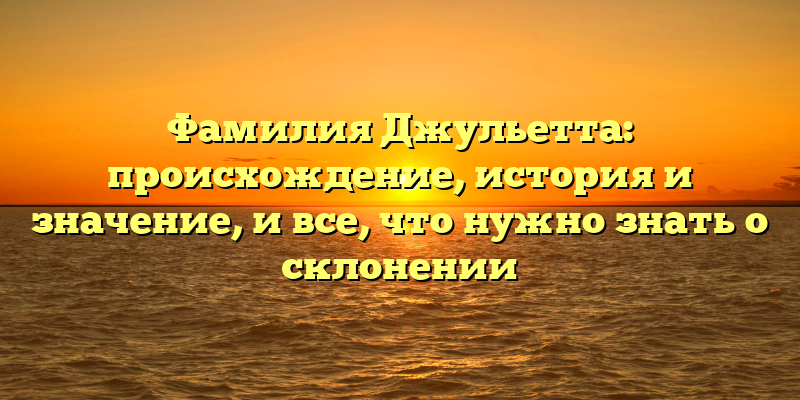 Фамилия Джульетта: происхождение, история и значение, и все, что нужно знать о склонении