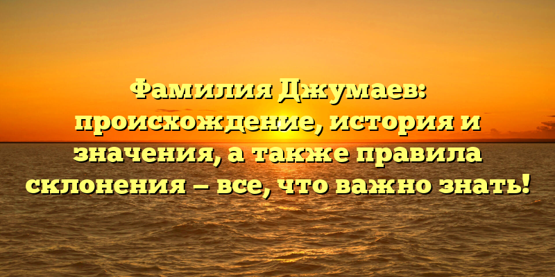 Фамилия Джумаев: происхождение, история и значения, а также правила склонения — все, что важно знать!