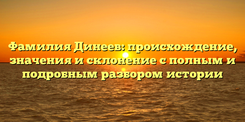Фамилия Динеев: происхождение, значения и склонение с полным и подробным разбором истории