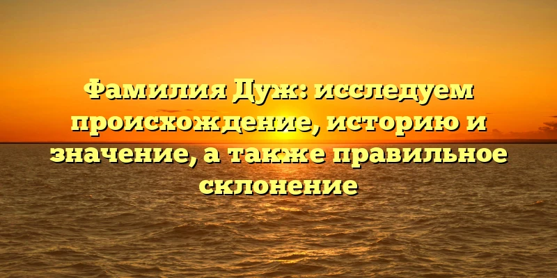 Фамилия Дуж: исследуем происхождение, историю и значение, а также правильное склонение Фамилия Дуж: исследуем происхождение, историю и значение, а также правильное склонение