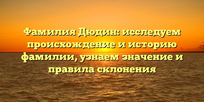 Фамилия Дюдин: исследуем происхождение и историю фамилии, узнаем значение и правила склонения Фамилия Дюдин: исследуем происхождение и историю фамилии, узнаем значение и правила склонения
