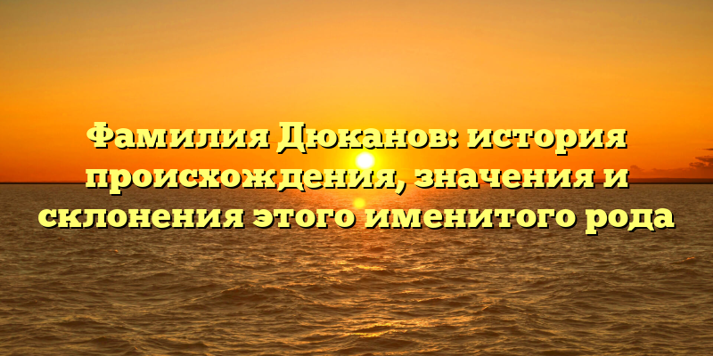 Фамилия Дюканов: история происхождения, значения и склонения этого именитого рода