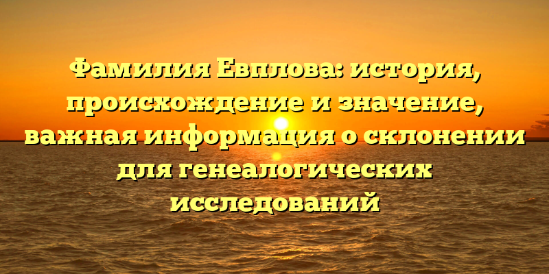 Фамилия Евплова: история, происхождение и значение, важная информация о склонении для генеалогических исследований