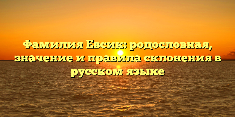 Фамилия Евсик: родословная, значение и правила склонения в русском языке