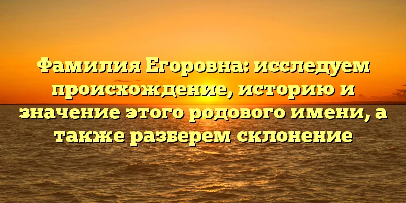 Фамилия Егоровна: исследуем происхождение, историю и значение этого родового имени, а также разберем склонение Фамилия Егоровна: исследуем происхождение, историю и значение этого родового имени, а также разберем склонение