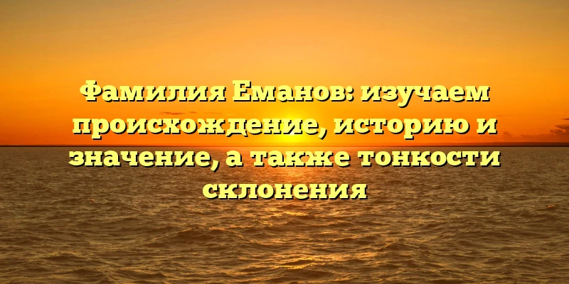 Фамилия Еманов: изучаем происхождение, историю и значение, а также тонкости склонения Фамилия Еманов: изучаем происхождение, историю и значение, а также тонкости склонения