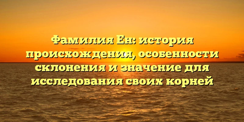 Фамилия Ен: история происхождения, особенности склонения и значение для исследования своих корней Фамилия Ен: история происхождения, особенности склонения и значение для исследования своих корней