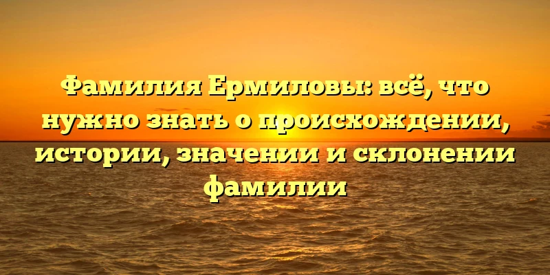 Фамилия Ермиловы: всё, что нужно знать о происхождении, истории, значении и склонении фамилии Фамилия Ермиловы: всё, что нужно знать о происхождении, истории, значении и склонении фамилии
