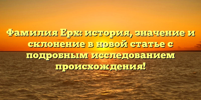 Фамилия Ерх: история, значение и склонение в новой статье с подробным исследованием происхождения! Фамилия Ерх: история, значение и склонение в новой статье с подробным исследованием происхождения!