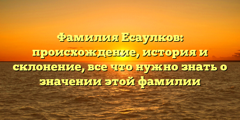 Фамилия Есаулков: происхождение, история и склонение, все что нужно знать о значении этой фамилии