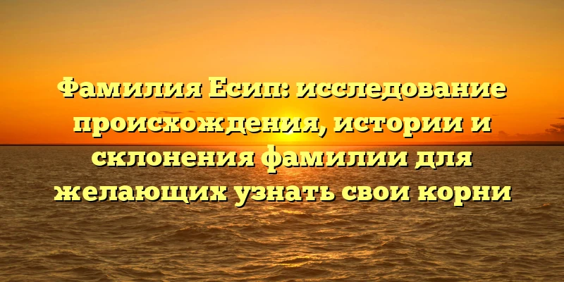 Фамилия Есип: исследование происхождения, истории и склонения фамилии для желающих узнать свои корни Фамилия Есип: исследование происхождения, истории и склонения фамилии для желающих узнать свои корни