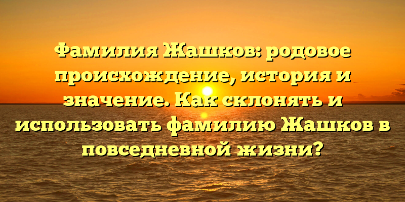 Фамилия Жашков: родовое происхождение, история и значение. Как склонять и использовать фамилию Жашков в повседневной жизни?