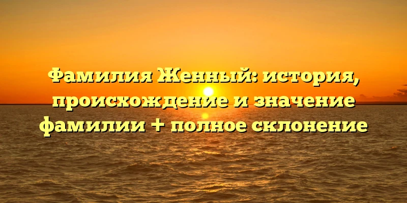 Фамилия Женный: история, происхождение и значение фамилии + полное склонение Фамилия Женный: история, происхождение и значение фамилии + полное склонение
