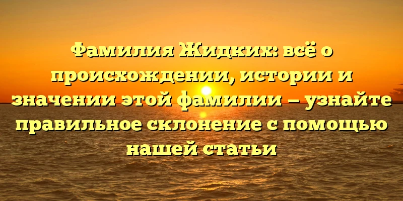 Фамилия Жидких: всё о происхождении, истории и значении этой фамилии — узнайте правильное склонение с помощью нашей статьи Фамилия Жидких: всё о происхождении, истории и значении этой фамилии — узнайте правильное склонение с помощью нашей статьи