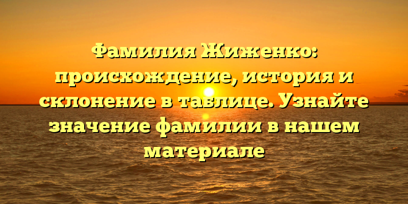 Фамилия Жиженко: происхождение, история и склонение в таблице. Узнайте значение фамилии в нашем материале