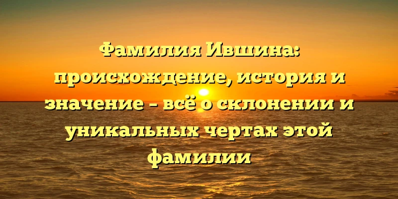 Фамилия Ившина: происхождение, история и значение – всё о склонении и уникальных чертах этой фамилии Фамилия Ившина: происхождение, история и значение – всё о склонении и уникальных чертах этой фамилии