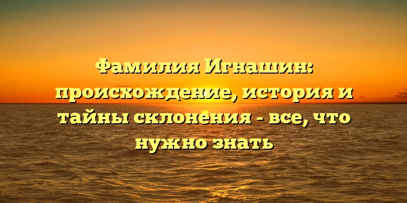 Фамилия Игнашин: происхождение, история и тайны склонения - все, что нужно знать Фамилия Игнашин: происхождение, история и тайны склонения - все, что нужно знать