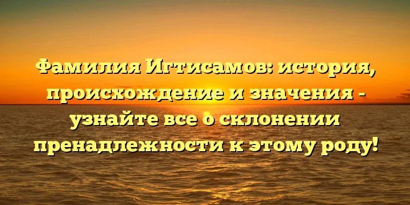 Фамилия Игтисамов: история, происхождение и значения - узнайте все о склонении пренадлежности к этому роду! Фамилия Игтисамов: история, происхождение и значения - узнайте все о склонении пренадлежности к этому роду!