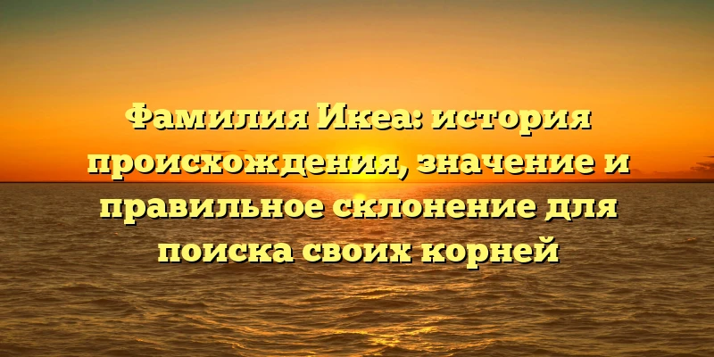 Фамилия Икеа: история происхождения, значение и правильное склонение для поиска своих корней Фамилия Икеа: история происхождения, значение и правильное склонение для поиска своих корней