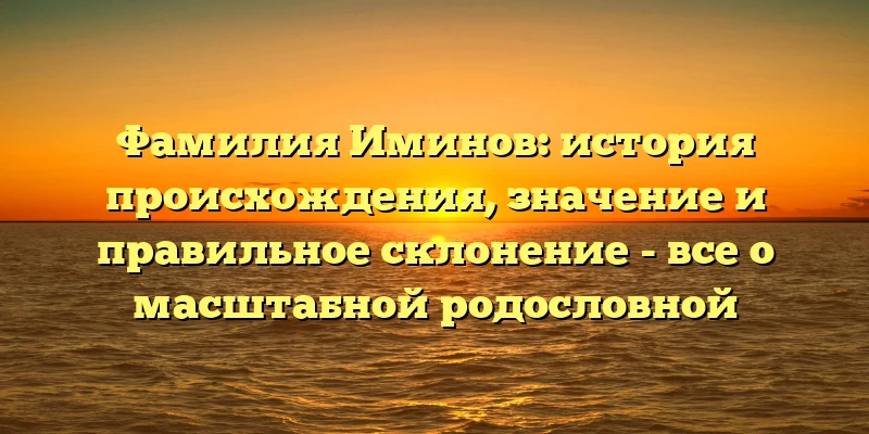 Фамилия Иминов: история происхождения, значение и правильное склонение - все о масштабной родословной Фамилия Иминов: история происхождения, значение и правильное склонение - все о масштабной родословной
