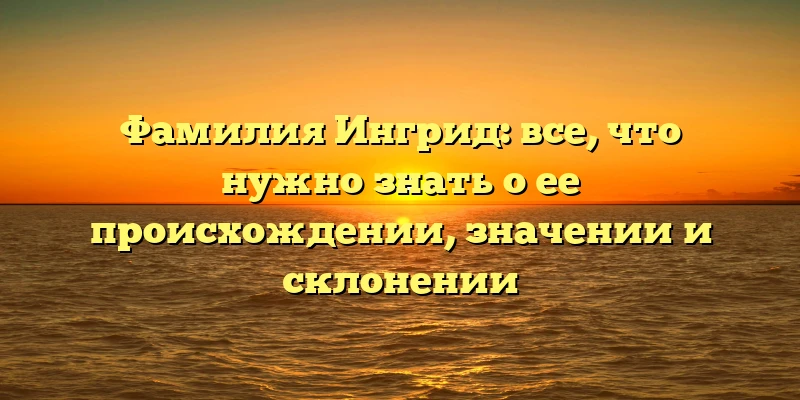 Фамилия Ингрид: все, что нужно знать о ее происхождении, значении и склонении Фамилия Ингрид: все, что нужно знать о ее происхождении, значении и склонении