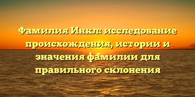 Фамилия Инкл: исследование происхождения, истории и значения фамилии для правильного склонения Фамилия Инкл: исследование происхождения, истории и значения фамилии для правильного склонения