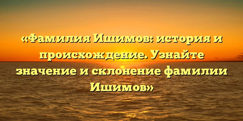 «Фамилия Ишимов: история и происхождение. Узнайте значение и склонение фамилии Ишимов» «Фамилия Ишимов: история и происхождение. Узнайте значение и склонение фамилии Ишимов»