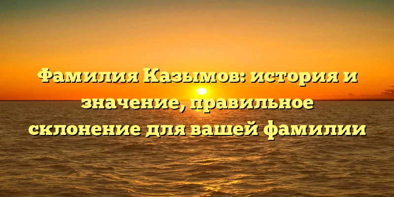 Фамилия Казымов: история и значение, правильное склонение для вашей фамилии Фамилия Казымов: история и значение, правильное склонение для вашей фамилии