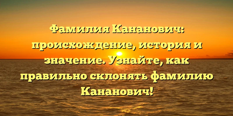 Фамилия Кананович: происхождение, история и значение. Узнайте, как правильно склонять фамилию Кананович! Фамилия Кананович: происхождение, история и значение. Узнайте, как правильно склонять фамилию Кананович!