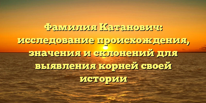 Фамилия Катанович: исследование происхождения, значения и склонений для выявления корней своей истории Фамилия Катанович: исследование происхождения, значения и склонений для выявления корней своей истории