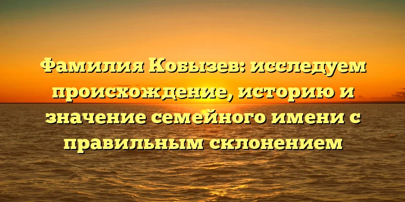 Фамилия Кобызев: исследуем происхождение, историю и значение семейного имени с правильным склонением Фамилия Кобызев: исследуем происхождение, историю и значение семейного имени с правильным склонением