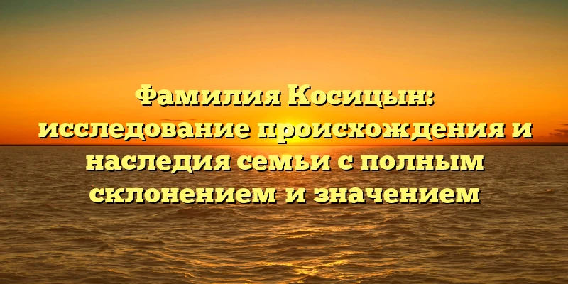 Фамилия Косицын: исследование происхождения и наследия семьи с полным склонением и значением Фамилия Косицын: исследование происхождения и наследия семьи с полным склонением и значением