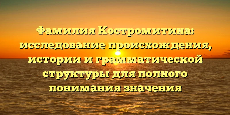 Фамилия Костромитина: исследование происхождения, истории и грамматической структуры для полного понимания значения Фамилия Костромитина: исследование происхождения, истории и грамматической структуры для полного понимания значения