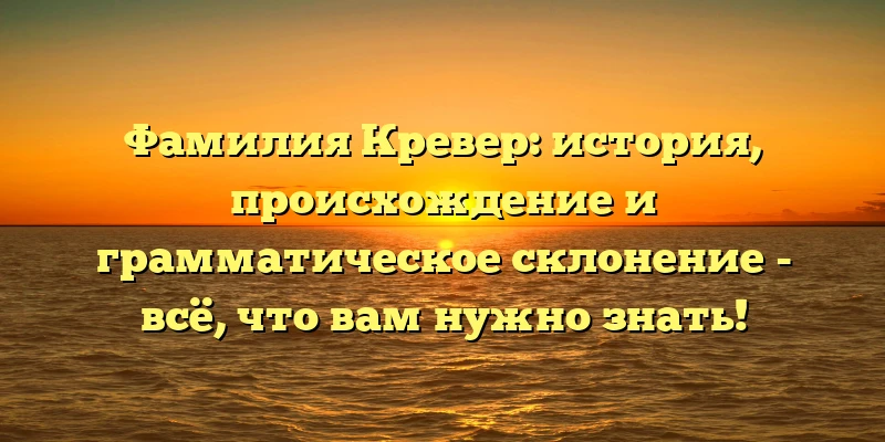 Фамилия Кревер: история, происхождение и грамматическое склонение - всё, что вам нужно знать! Фамилия Кревер: история, происхождение и грамматическое склонение - всё, что вам нужно знать!