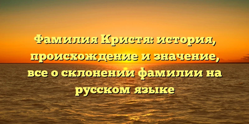 Фамилия Кристя: история, происхождение и значение, все о склонении фамилии на русском языке Фамилия Кристя: история, происхождение и значение, все о склонении фамилии на русском языке