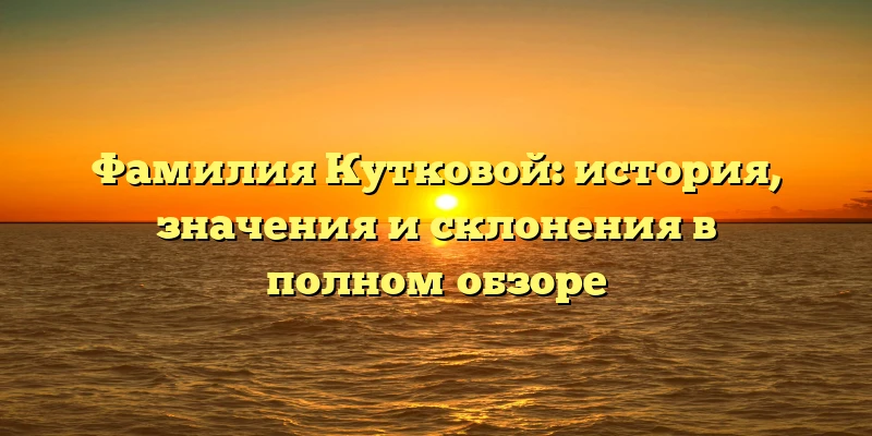 Фамилия Кутковой: история, значения и склонения в полном обзоре